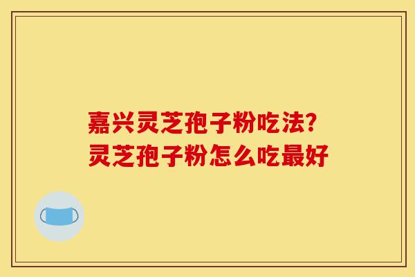 嘉兴灵芝孢子粉吃法?灵芝孢子粉怎么吃最好-第1张图片-灵芝之家 嘉兴灵芝孢子粉吃法?灵芝孢子粉怎么吃最好-第1张图片-灵芝之家