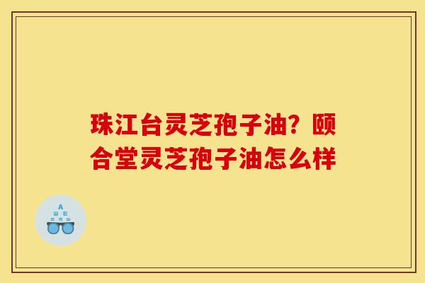 珠江台灵芝孢子油?颐合堂灵芝孢子油怎么样-第1张图片-灵芝之家 珠江台灵芝孢子油?颐合堂灵芝孢子油怎么样-第1张图片-灵芝之家