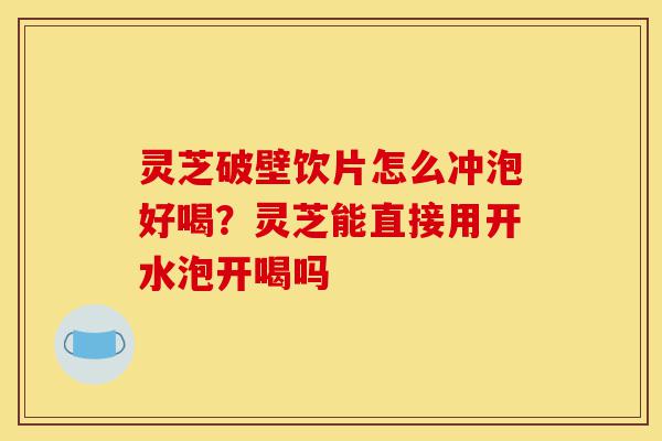 灵芝破壁饮片怎么冲泡好喝?灵芝能直接用开水泡开喝吗-第1张图片-灵芝之家 灵芝破壁饮片怎么冲泡好喝?灵芝能直接用开水泡开喝吗-第1张图片-灵芝之家