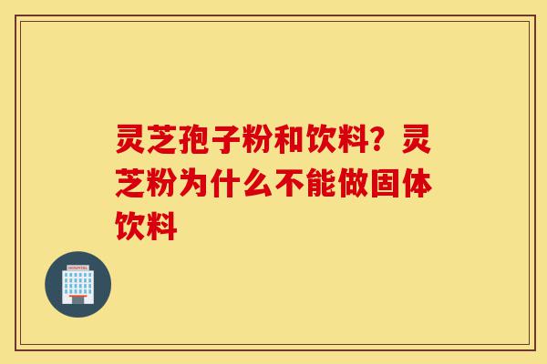 灵芝孢子粉和饮料?灵芝粉为什么不能做固体饮料-第1张图片-灵芝之家 灵芝孢子粉和饮料?灵芝粉为什么不能做固体饮料-第1张图片-灵芝之家