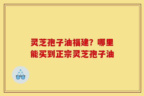 灵芝孢子油福建?哪里能买到正宗灵芝孢子油-第1张图片-灵芝之家 灵芝孢子油福建?哪里能买到正宗灵芝孢子油-第1张图片-灵芝之家