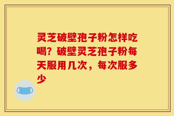 灵芝破壁孢子粉怎样吃喝？破壁灵芝孢子粉每天服用几次，每次服多少-第1张图片-灵芝之家