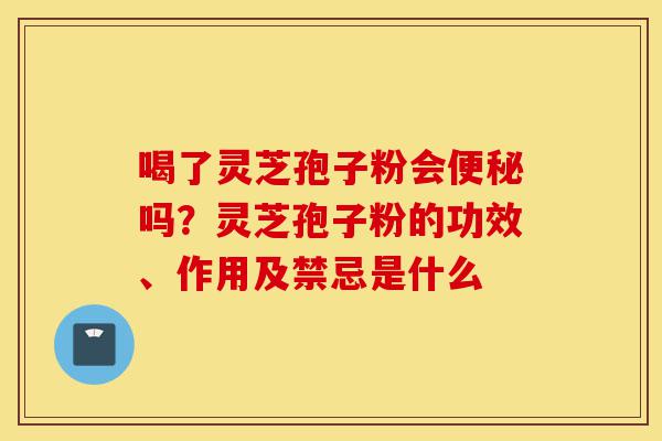 喝了灵芝孢子粉会便秘吗?灵芝孢子粉的功效、作用及禁忌是什么-第1张图片-灵芝之家 喝了灵芝孢子粉会便秘吗?灵芝孢子粉的功效、作用及禁忌是什么-第1张图片-灵芝之家