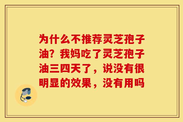 为什么不推荐灵芝孢子油?我妈吃了灵芝孢子油三四天了,说没有很明显的效果,没有用吗-第1张图片-灵芝之家 为什么不推荐灵芝孢子油?我妈吃了灵芝孢子油三四天了,说没有很明显的效果,没有用吗-第1张图片-灵芝之家