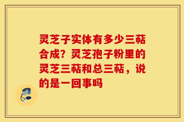 灵芝子实体有多少三萜合成?灵芝孢子粉里的灵芝三萜和总三萜,说的是一回事吗-第1张图片-灵芝之家 灵芝子实体有多少三萜合成?灵芝孢子粉里的灵芝三萜和总三萜,说的是一回事吗-第1张图片-灵芝之家