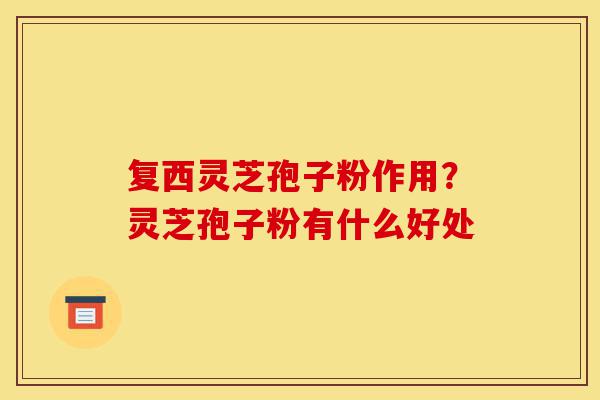 复西灵芝孢子粉作用?灵芝孢子粉有什么好处-第1张图片-灵芝之家 复西灵芝孢子粉作用?灵芝孢子粉有什么好处-第1张图片-灵芝之家