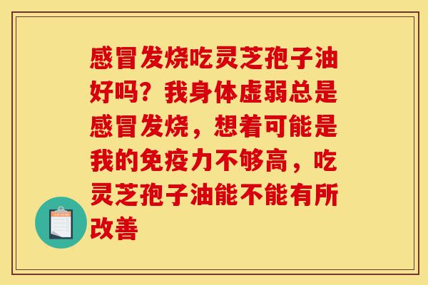感冒发烧吃灵芝孢子油好吗?我身体虚弱总是感冒发烧,想着可能是我的免疫力不够高,吃灵芝孢子油能不能有所改善-第1张图片-灵芝之家 感冒发烧吃灵芝孢子油好吗?我身体虚弱总是感冒发烧,想着可能是我的免疫力不够高,吃灵芝孢子油能不能有所改善-第1张图片-灵芝之家