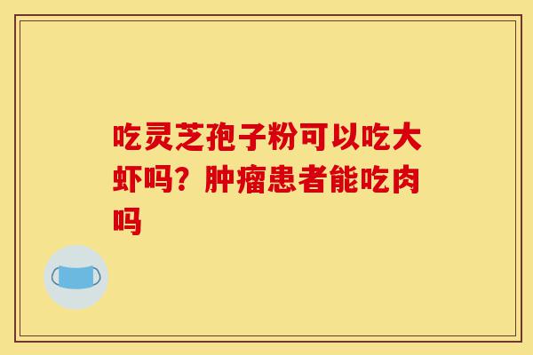 吃灵芝孢子粉可以吃大虾吗?肿瘤患者能吃肉吗-第1张图片-灵芝之家 吃灵芝孢子粉可以吃大虾吗?肿瘤患者能吃肉吗-第1张图片-灵芝之家