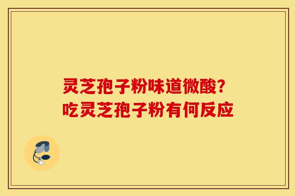 灵芝孢子粉味道微酸?吃灵芝孢子粉有何反应-第1张图片-灵芝之家 灵芝孢子粉味道微酸?吃灵芝孢子粉有何反应-第1张图片-灵芝之家