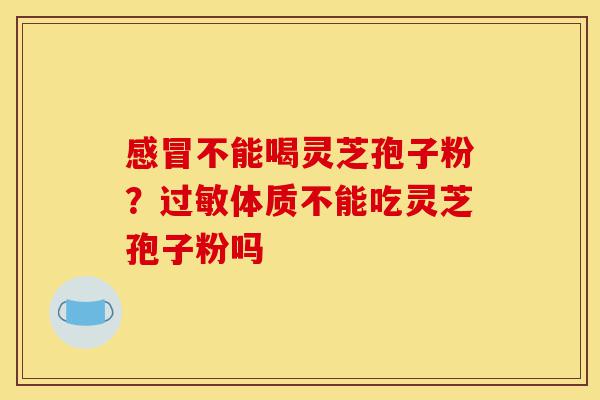 感冒不能喝灵芝孢子粉?过敏体质不能吃灵芝孢子粉吗-第1张图片-灵芝之家 感冒不能喝灵芝孢子粉?过敏体质不能吃灵芝孢子粉吗-第1张图片-灵芝之家