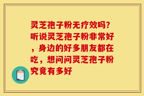 灵芝孢子粉无疗效吗?听说灵芝孢子粉非常好,身边的好多朋友都在吃,想问问灵芝孢子粉究竟有多好-第1张图片-灵芝之家 灵芝孢子粉无疗效吗?听说灵芝孢子粉非常好,身边的好多朋友都在吃,想问问灵芝孢子粉究竟有多好-第1张图片-灵芝之家