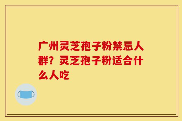 广州灵芝孢子粉禁忌人群?灵芝孢子粉适合什么人吃-第1张图片-灵芝之家 广州灵芝孢子粉禁忌人群?灵芝孢子粉适合什么人吃-第1张图片-灵芝之家