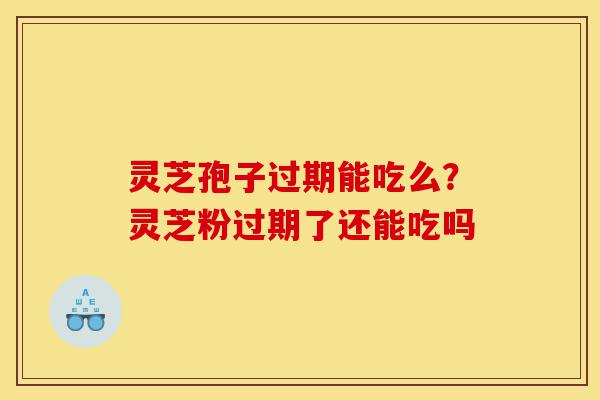 灵芝孢子过期能吃么?灵芝粉过期了还能吃吗-第1张图片-灵芝之家 灵芝孢子过期能吃么?灵芝粉过期了还能吃吗-第1张图片-灵芝之家