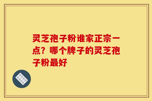 灵芝孢子粉谁家正宗一点？哪个牌子的灵芝孢子粉最好-第1张图片-灵芝之家