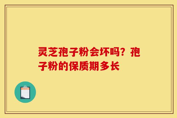 灵芝孢子粉会坏吗？孢子粉的保质期多长-第1张图片-灵芝之家