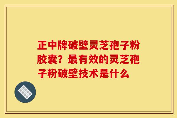 正中牌破壁灵芝孢子粉胶囊？最有效的灵芝孢子粉破壁技术是什么-第1张图片-灵芝之家