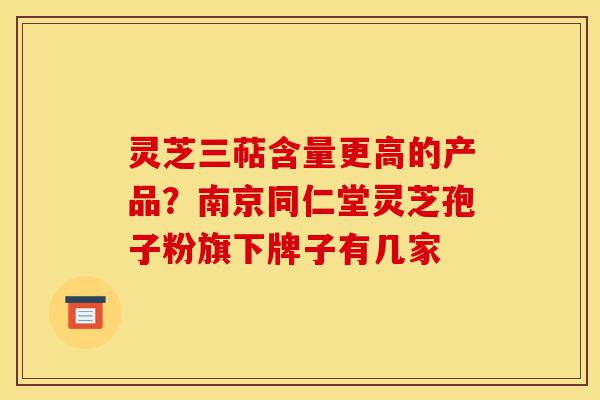 灵芝三萜含量更高的产品?南京同仁堂灵芝孢子粉旗下牌子有几家-第1张图片-灵芝之家 灵芝三萜含量更高的产品?南京同仁堂灵芝孢子粉旗下牌子有几家-第1张图片-灵芝之家