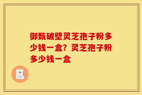 御甄破壁灵芝孢子粉多少钱一盒?灵芝孢子粉多少钱一盒-第1张图片-灵芝之家 御甄破壁灵芝孢子粉多少钱一盒?灵芝孢子粉多少钱一盒-第1张图片-灵芝之家