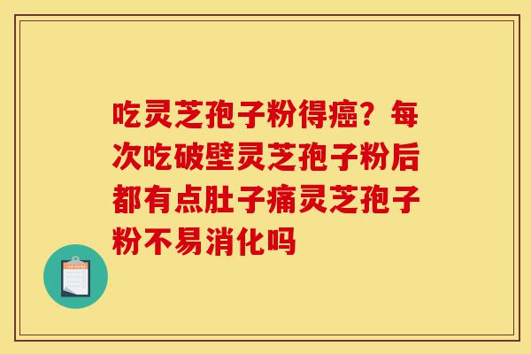 吃灵芝孢子粉得癌?每次吃破壁灵芝孢子粉后都有点肚子痛灵芝孢子粉不易消化吗-第1张图片-灵芝之家 吃灵芝孢子粉得癌?每次吃破壁灵芝孢子粉后都有点肚子痛灵芝孢子粉不易消化吗-第1张图片-灵芝之家