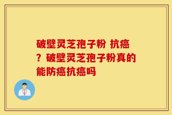 破壁灵芝孢子粉 抗癌?破壁灵芝孢子粉真的能防癌抗癌吗-第1张图片-灵芝之家 破壁灵芝孢子粉 抗癌?破壁灵芝孢子粉真的能防癌抗癌吗-第1张图片-灵芝之家
