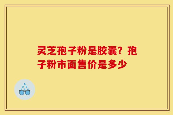 灵芝孢子粉是胶囊？孢子粉市面售价是多少-第1张图片-灵芝之家