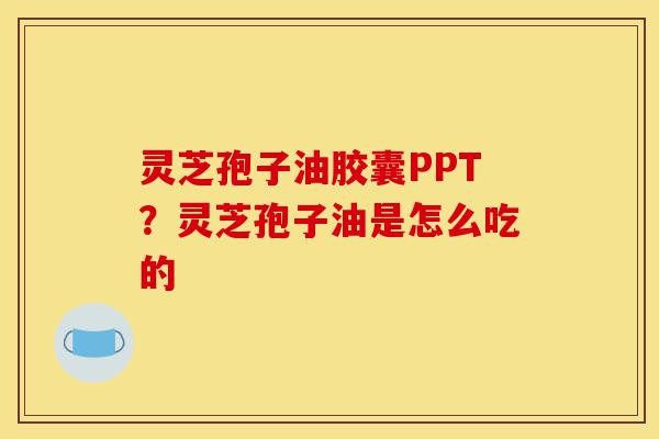 灵芝孢子油胶囊PPT?灵芝孢子油是怎么吃的-第1张图片-灵芝之家 灵芝孢子油胶囊PPT?灵芝孢子油是怎么吃的-第1张图片-灵芝之家