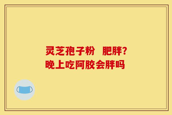 灵芝孢子粉  肥胖？晚上吃阿胶会胖吗-第1张图片-灵芝之家
