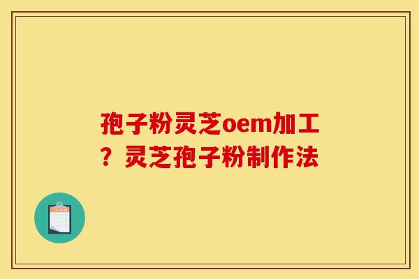 孢子粉灵芝oem加工？灵芝孢子粉制作法-第1张图片-灵芝之家