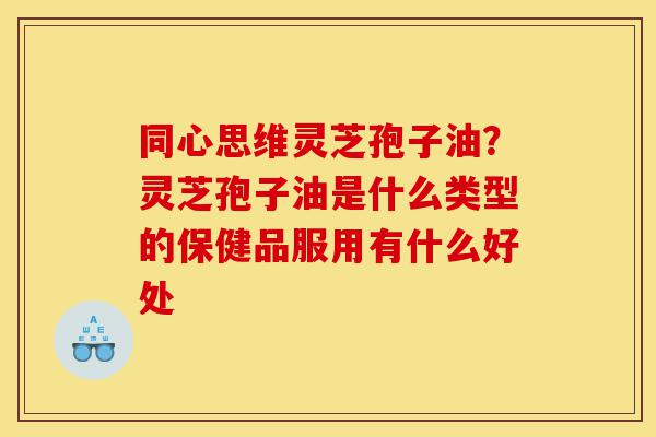 同心思维灵芝孢子油?灵芝孢子油是什么类型的保健品服用有什么好处-第1张图片-灵芝之家 同心思维灵芝孢子油?灵芝孢子油是什么类型的保健品服用有什么好处-第1张图片-灵芝之家