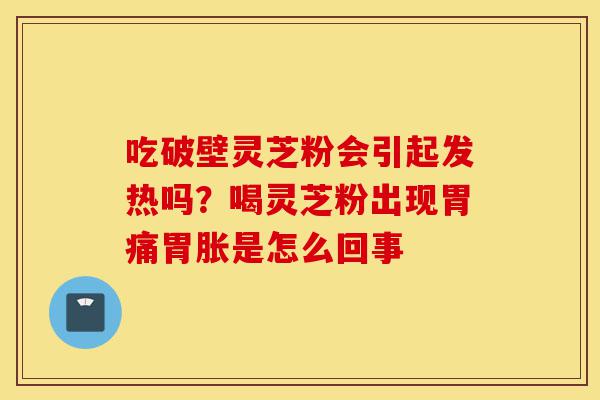 吃破壁灵芝粉会引起发热吗?喝灵芝粉出现胃痛胃胀是怎么回事-第1张图片-灵芝之家 吃破壁灵芝粉会引起发热吗?喝灵芝粉出现胃痛胃胀是怎么回事-第1张图片-灵芝之家