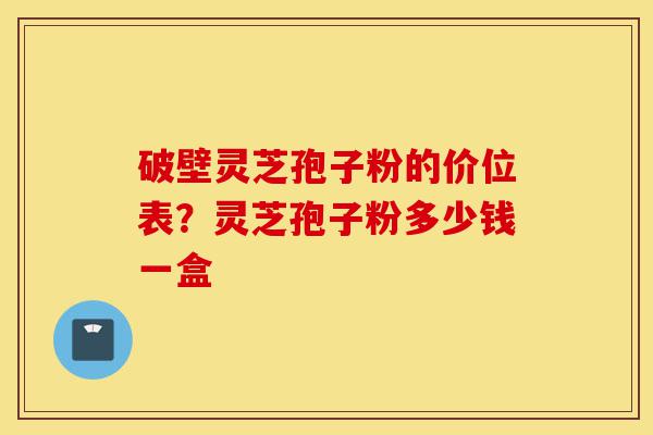 破壁灵芝孢子粉的价位表?灵芝孢子粉多少钱一盒-第1张图片-灵芝之家 破壁灵芝孢子粉的价位表?灵芝孢子粉多少钱一盒-第1张图片-灵芝之家