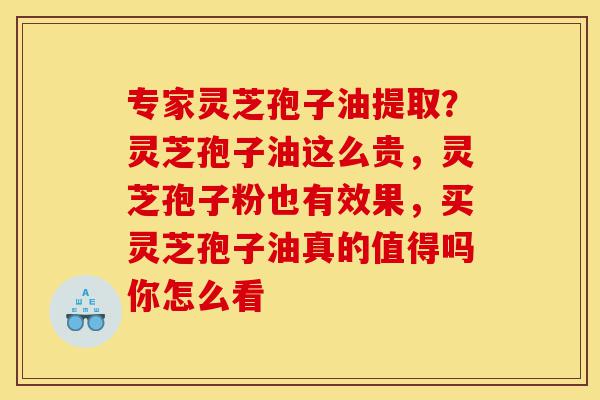 专家灵芝孢子油提取?灵芝孢子油这么贵,灵芝孢子粉也有效果,买灵芝孢子油真的值得吗你怎么看-第1张图片-灵芝之家 专家灵芝孢子油提取?灵芝孢子油这么贵,灵芝孢子粉也有效果,买灵芝孢子油真的值得吗你怎么看-第1张图片-灵芝之家