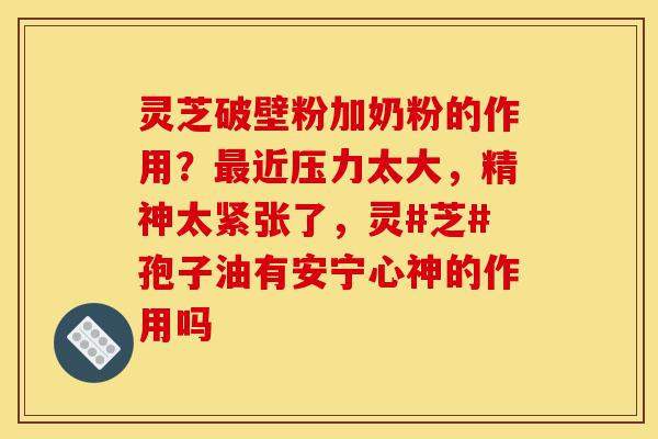 灵芝破壁粉加奶粉的作用?最近压力太大,精神太紧张了,灵#芝#孢子油有安宁心神的作用吗-第1张图片-灵芝之家 灵芝破壁粉加奶粉的作用?最近压力太大,精神太紧张了,灵#芝#孢子油有安宁心神的作用吗-第1张图片-灵芝之家