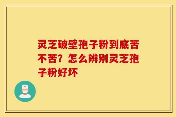 灵芝破壁孢子粉到底苦不苦?怎么辨别灵芝孢子粉好坏-第1张图片-灵芝之家 灵芝破壁孢子粉到底苦不苦?怎么辨别灵芝孢子粉好坏-第1张图片-灵芝之家