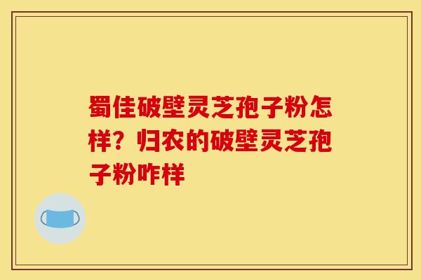 蜀佳破壁灵芝孢子粉怎样?归农的破壁灵芝孢子粉咋样-第1张图片-灵芝之家 蜀佳破壁灵芝孢子粉怎样?归农的破壁灵芝孢子粉咋样-第1张图片-灵芝之家