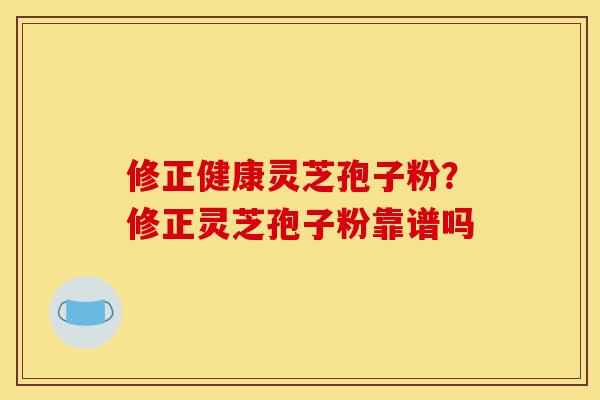 修正健康灵芝孢子粉?修正灵芝孢子粉靠谱吗-第1张图片-灵芝之家 修正健康灵芝孢子粉?修正灵芝孢子粉靠谱吗-第1张图片-灵芝之家
