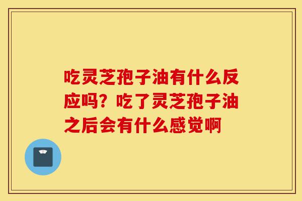吃灵芝孢子油有什么反应吗?吃了灵芝孢子油之后会有什么感觉啊-第1张图片-灵芝之家 吃灵芝孢子油有什么反应吗?吃了灵芝孢子油之后会有什么感觉啊-第1张图片-灵芝之家