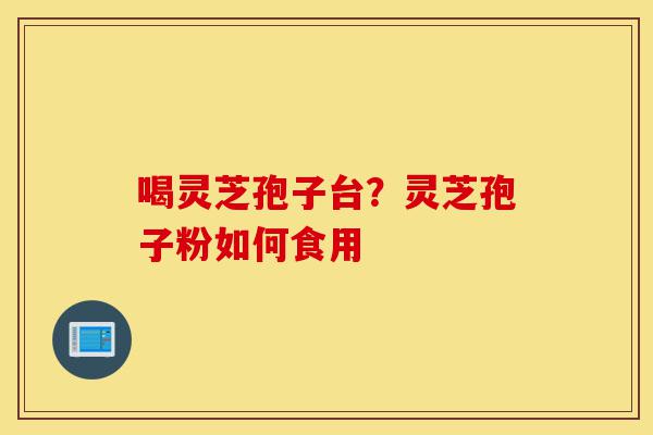 喝灵芝孢子台?灵芝孢子粉如何食用-第1张图片-灵芝之家 喝灵芝孢子台?灵芝孢子粉如何食用-第1张图片-灵芝之家