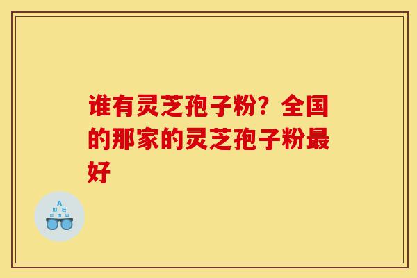 谁有灵芝孢子粉?全国的那家的灵芝孢子粉最好-第1张图片-灵芝之家 谁有灵芝孢子粉?全国的那家的灵芝孢子粉最好-第1张图片-灵芝之家