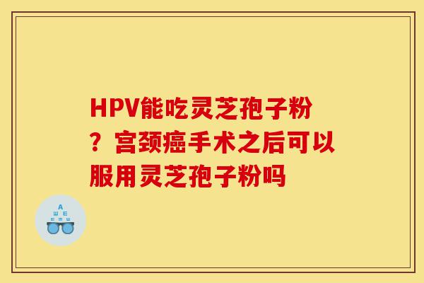 HPV能吃灵芝孢子粉?宫颈癌手术之后可以服用灵芝孢子粉吗-第1张图片-灵芝之家 HPV能吃灵芝孢子粉?宫颈癌手术之后可以服用灵芝孢子粉吗-第1张图片-灵芝之家