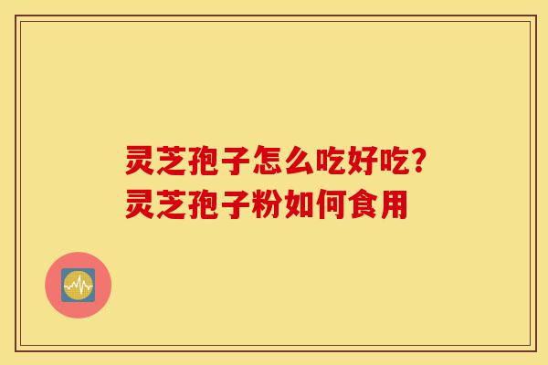 灵芝孢子怎么吃好吃？灵芝孢子粉如何食用-第1张图片-灵芝之家
