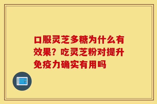 口服灵芝多糖为什么有效果？吃灵芝粉对提升免疫力确实有用吗-第1张图片-灵芝之家
