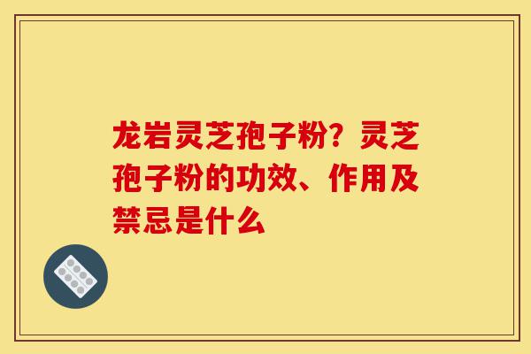 龙岩灵芝孢子粉?灵芝孢子粉的功效、作用及禁忌是什么-第1张图片-灵芝之家 龙岩灵芝孢子粉?灵芝孢子粉的功效、作用及禁忌是什么-第1张图片-灵芝之家