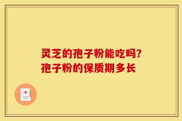 灵芝的孢子粉能吃吗？孢子粉的保质期多长-第1张图片-灵芝之家