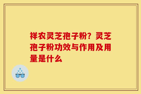 祥农灵芝孢子粉?灵芝孢子粉功效与作用及用量是什么-第1张图片-灵芝之家 祥农灵芝孢子粉?灵芝孢子粉功效与作用及用量是什么-第1张图片-灵芝之家