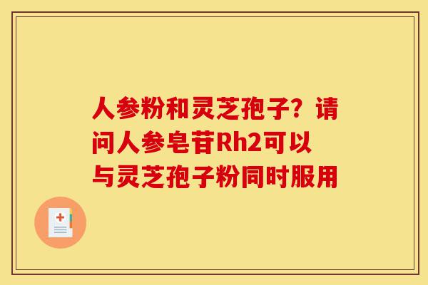 人参粉和灵芝孢子?请问人参皂苷Rh2可以与灵芝孢子粉同时服用-第1张图片-灵芝之家 人参粉和灵芝孢子?请问人参皂苷Rh2可以与灵芝孢子粉同时服用-第1张图片-灵芝之家