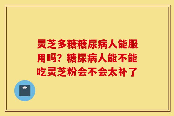 灵芝多糖糖尿病人能服用吗?糖尿病人能不能吃灵芝粉会不会太补了-第1张图片-灵芝之家 灵芝多糖糖尿病人能服用吗?糖尿病人能不能吃灵芝粉会不会太补了-第1张图片-灵芝之家