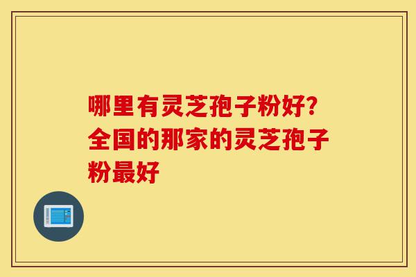 哪里有灵芝孢子粉好?全国的那家的灵芝孢子粉最好-第1张图片-灵芝之家 哪里有灵芝孢子粉好?全国的那家的灵芝孢子粉最好-第1张图片-灵芝之家