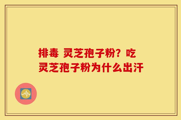 排毒 灵芝孢子粉?吃灵芝孢子粉为什么出汗-第1张图片-灵芝之家 排毒 灵芝孢子粉?吃灵芝孢子粉为什么出汗-第1张图片-灵芝之家