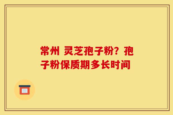 常州 灵芝孢子粉?孢子粉保质期多长时间-第1张图片-灵芝之家 常州 灵芝孢子粉?孢子粉保质期多长时间-第1张图片-灵芝之家